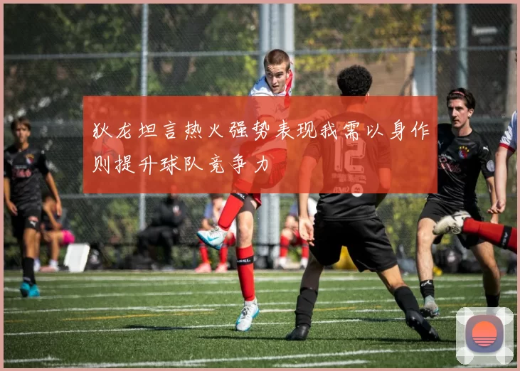 狄龙坦言热火强势表现我需以身作则提升球队竞争力