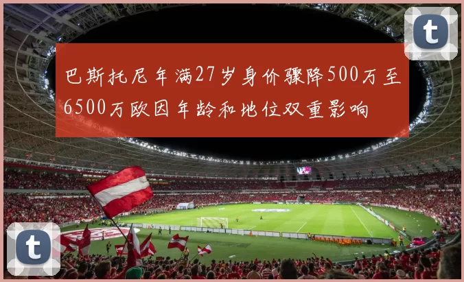 巴斯托尼年满27岁身价骤降500万至6500万欧因年龄和地位双重影响