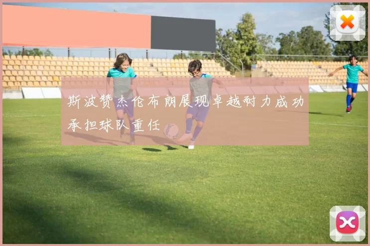 斯波赞杰伦布朗展现卓越耐力成功承担球队重任