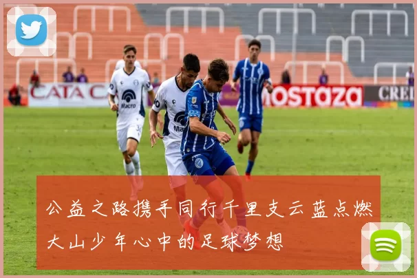公益之路携手同行千里支云蓝点燃大山少年心中的足球梦想