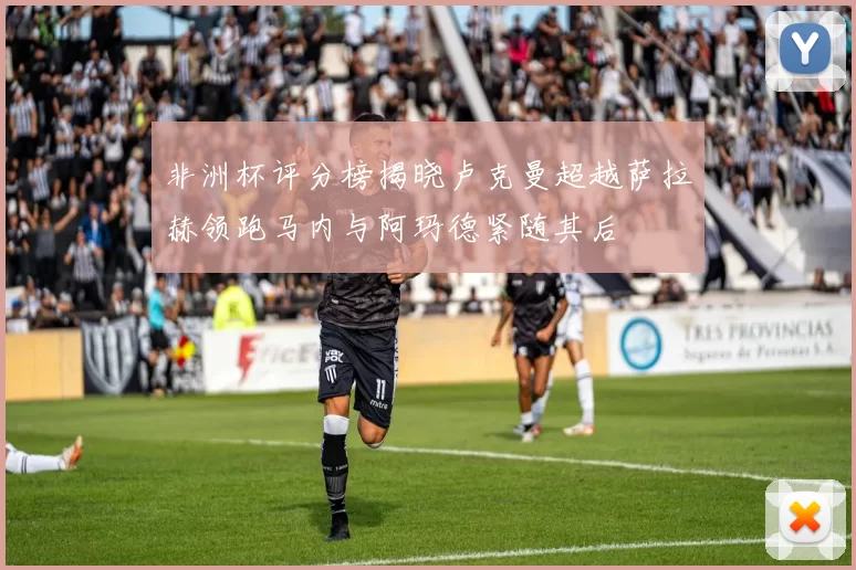 非洲杯评分榜揭晓卢克曼超越萨拉赫领跑马内与阿玛德紧随其后