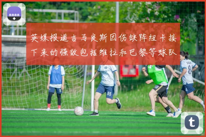 英媒报道吉马良斯因伤缺阵纽卡接下来的强敌包括维拉和巴黎等球队