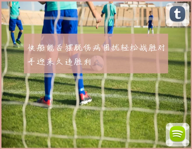 快船能否摆脱伤病困扰轻松战胜对手迎来久违胜利