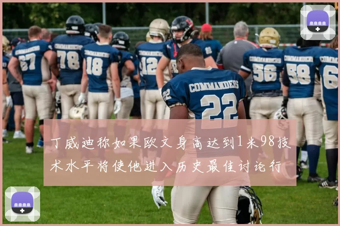 丁威迪称如果欧文身高达到1米98技术水平将使他进入历史最佳讨论行列