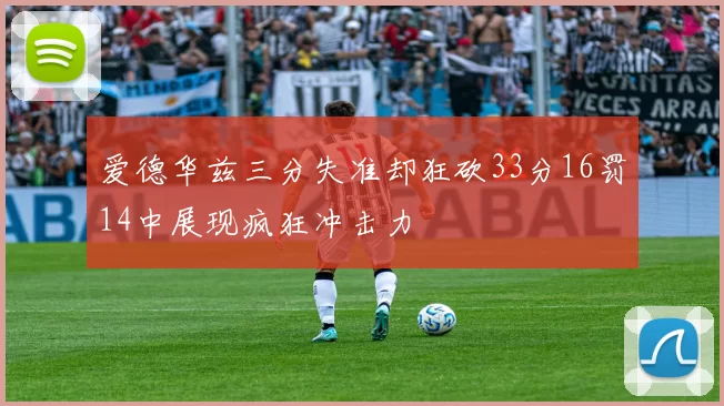 爱德华兹三分失准却狂砍33分16罚14中展现疯狂冲击力